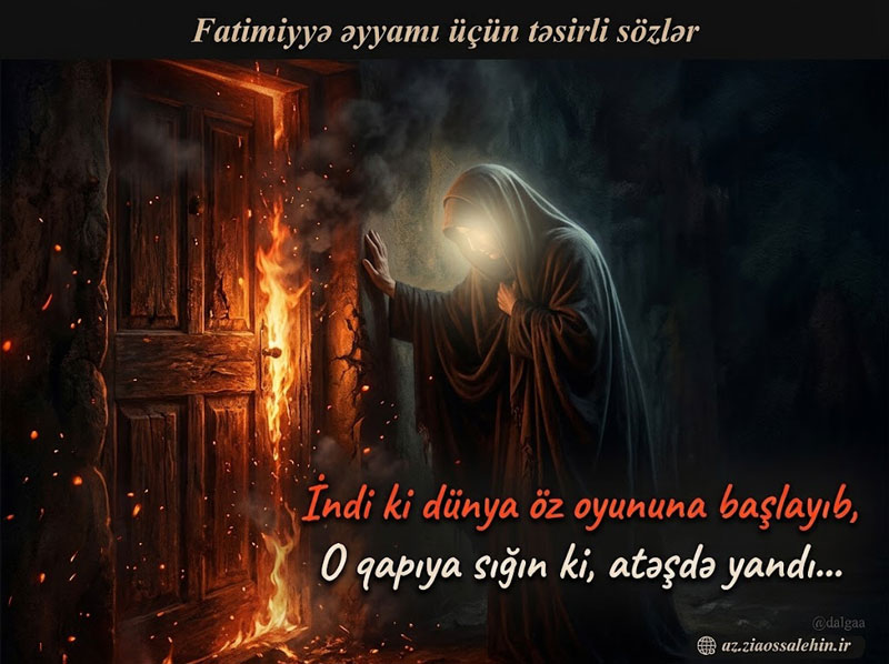 Fatimiyyə əyyamı üçün təsirli sözlər - İndi ki dünya öz oyununa başlayıb o qapıya sığın ki atəşdə yandı dini şəkil